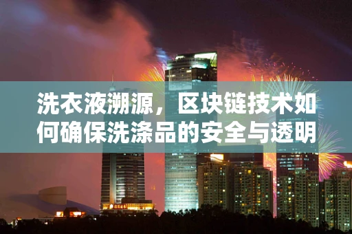 洗衣液溯源，区块链技术如何确保洗涤品的安全与透明？