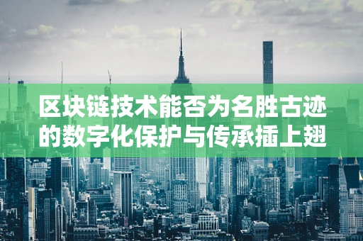 区块链技术能否为名胜古迹的数字化保护与传承插上翅膀？