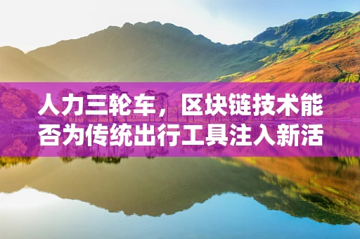 人力三轮车，区块链技术能否为传统出行工具注入新活力？