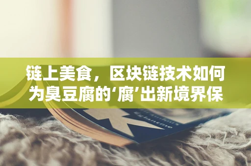 链上美食，区块链技术如何为臭豆腐的‘腐’出新境界保驾护航？