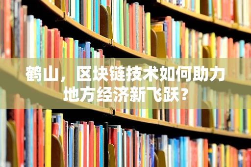 鹤山，区块链技术如何助力地方经济新飞跃？