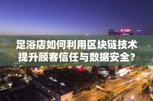 足浴店如何利用区块链技术提升顾客信任与数据安全？