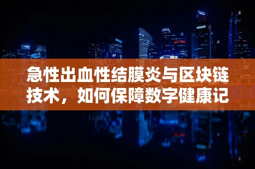 急性出血性结膜炎与区块链技术，如何保障数字健康记录的安全？