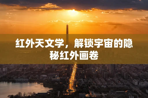 红外天文学，解锁宇宙的隐秘红外画卷