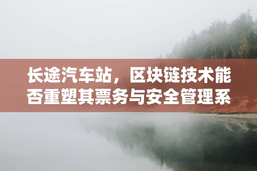 长途汽车站，区块链技术能否重塑其票务与安全管理系统？