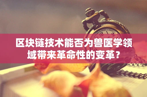 区块链技术能否为兽医学领域带来革命性的变革？