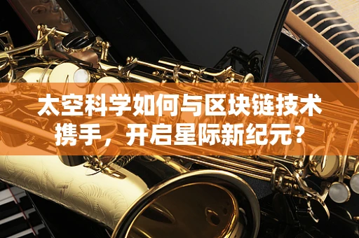 太空科学如何与区块链技术携手，开启星际新纪元？