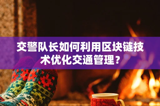 交警队长如何利用区块链技术优化交通管理？
