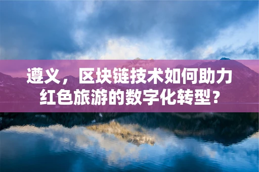 遵义，区块链技术如何助力红色旅游的数字化转型？