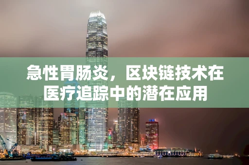急性胃肠炎，区块链技术在医疗追踪中的潜在应用