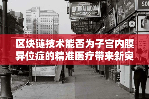 区块链技术能否为子宫内膜异位症的精准医疗带来新突破？