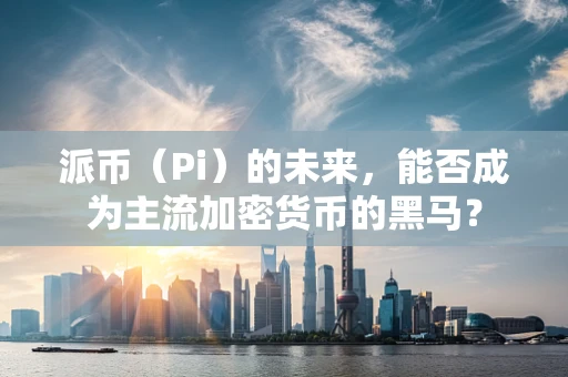 派币（Pi）的未来，能否成为主流加密货币的黑马？