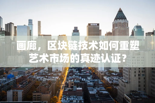 画廊，区块链技术如何重塑艺术市场的真迹认证？