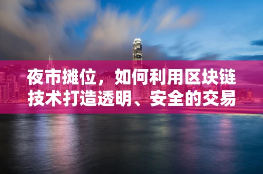 夜市摊位，如何利用区块链技术打造透明、安全的交易平台？