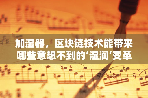 加湿器，区块链技术能带来哪些意想不到的‘湿润’变革？