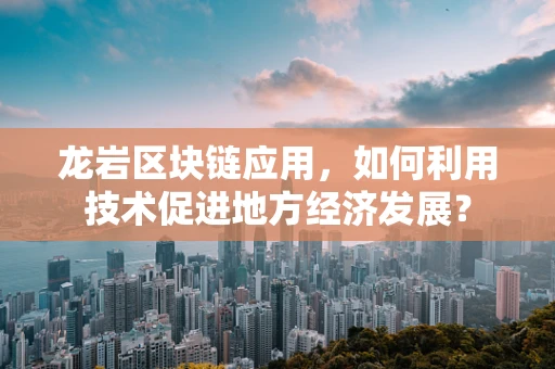 龙岩区块链应用，如何利用技术促进地方经济发展？
