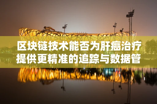 区块链技术能否为肝癌治疗提供更精准的追踪与数据管理？