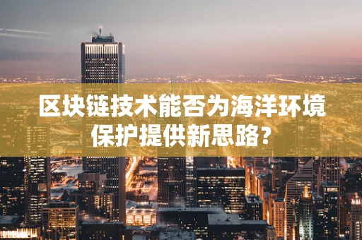 区块链技术能否为海洋环境保护提供新思路？