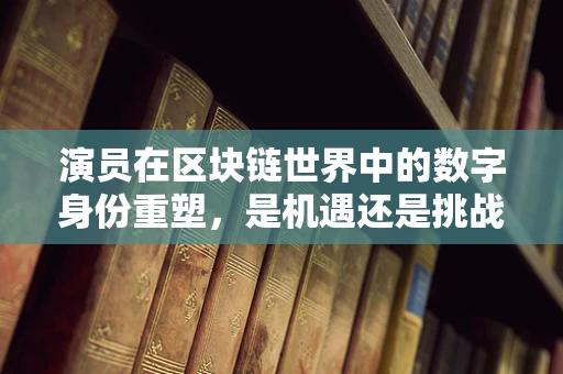 演员在区块链世界中的数字身份重塑，是机遇还是挑战？