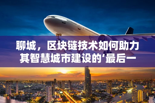 聊城，区块链技术如何助力其智慧城市建设的‘最后一公里’？