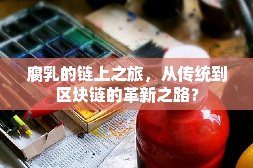 腐乳的链上之旅，从传统到区块链的革新之路？