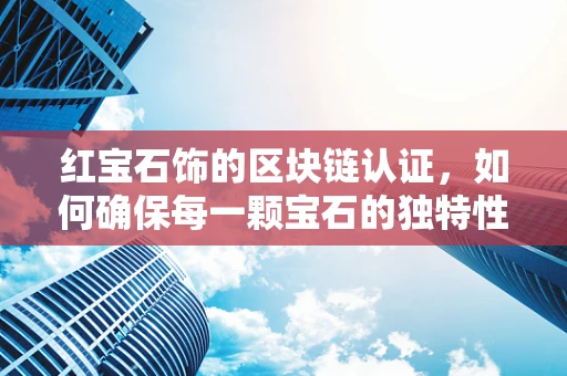 红宝石饰的区块链认证，如何确保每一颗宝石的独特性与真实性？