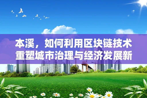 本溪，如何利用区块链技术重塑城市治理与经济发展新模式？