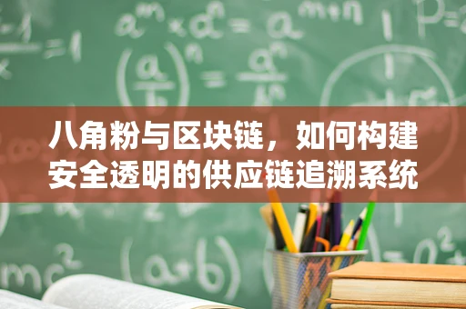 八角粉与区块链，如何构建安全透明的供应链追溯系统？