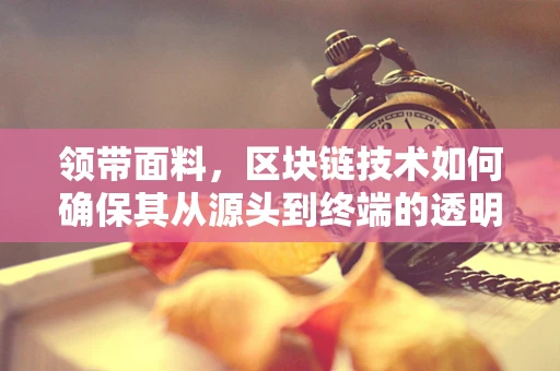 领带面料，区块链技术如何确保其从源头到终端的透明与安全？
