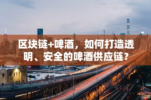 区块链+啤酒，如何打造透明、安全的啤酒供应链？