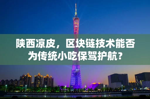 陕西凉皮，区块链技术能否为传统小吃保驾护航？
