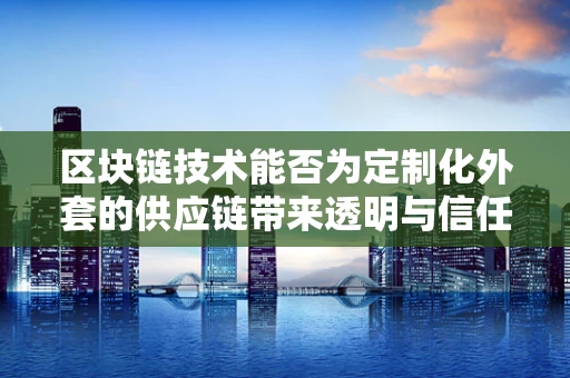 区块链技术能否为定制化外套的供应链带来透明与信任？