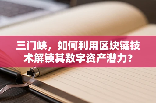 三门峡，如何利用区块链技术解锁其数字资产潜力？