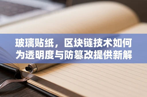 玻璃贴纸，区块链技术如何为透明度与防篡改提供新解？