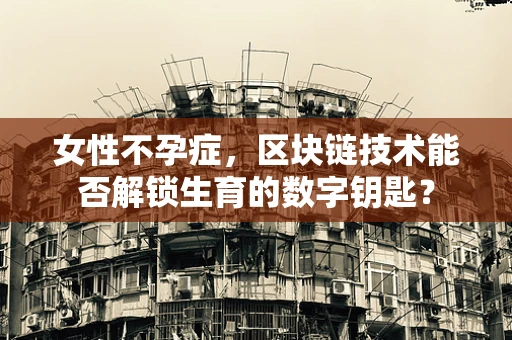 女性不孕症，区块链技术能否解锁生育的数字钥匙？