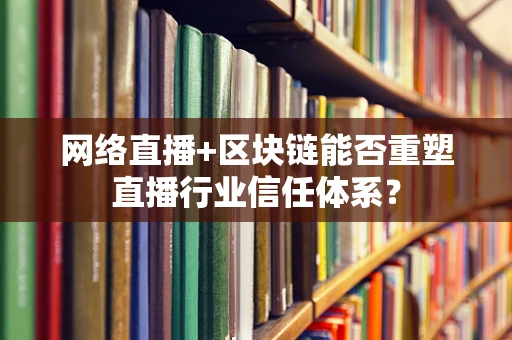 网络直播+区块链能否重塑直播行业信任体系？