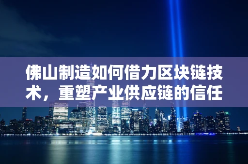 佛山制造如何借力区块链技术，重塑产业供应链的信任基石？