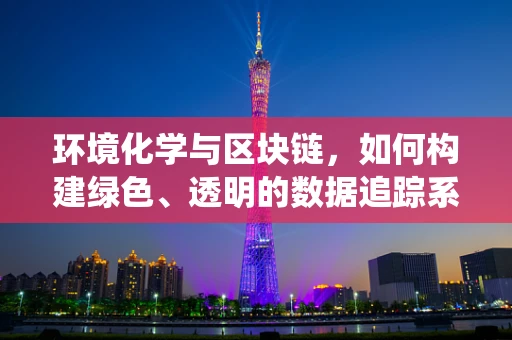 环境化学与区块链，如何构建绿色、透明的数据追踪系统？