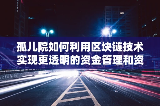 孤儿院如何利用区块链技术实现更透明的资金管理和资源分配？