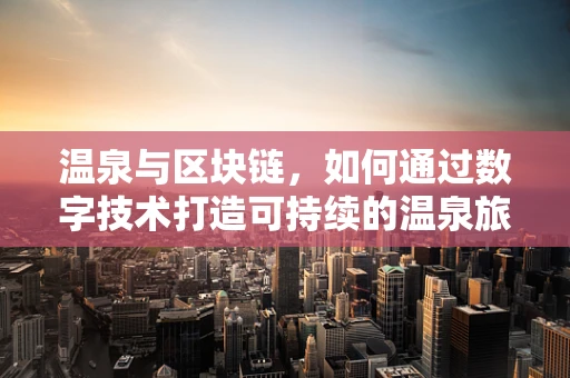 温泉与区块链，如何通过数字技术打造可持续的温泉旅游体验？