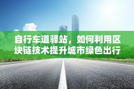 自行车道驿站，如何利用区块链技术提升城市绿色出行体验？