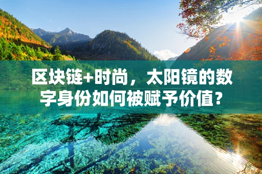 区块链+时尚，太阳镜的数字身份如何被赋予价值？