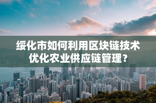 绥化市如何利用区块链技术优化农业供应链管理？