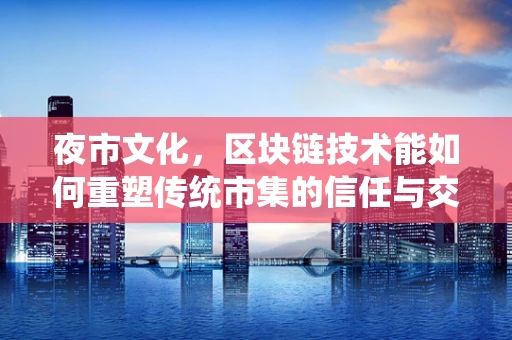 夜市文化，区块链技术能如何重塑传统市集的信任与交易模式？