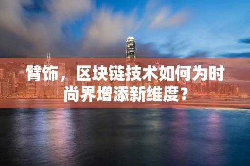 臂饰，区块链技术如何为时尚界增添新维度？