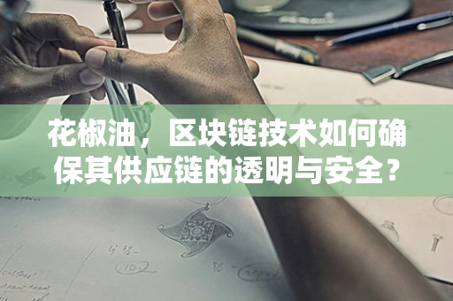 花椒油，区块链技术如何确保其供应链的透明与安全？