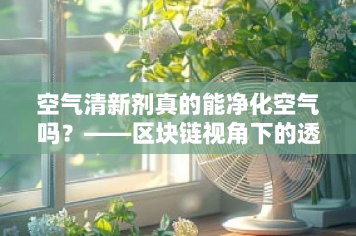 空气清新剂真的能净化空气吗？——区块链视角下的透明度与信任危机