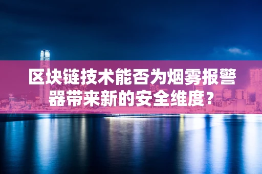 区块链技术能否为烟雾报警器带来新的安全维度？
