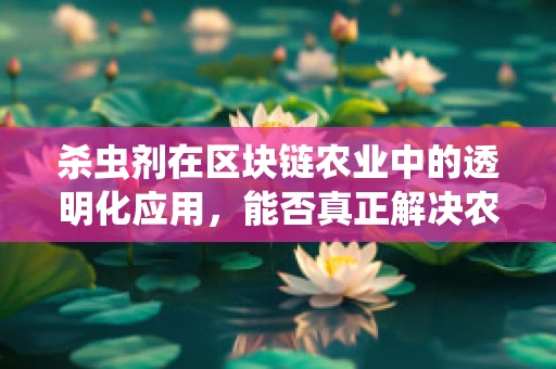 杀虫剂在区块链农业中的透明化应用，能否真正解决农药滥用问题？