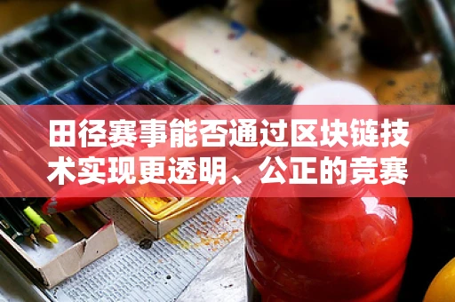田径赛事能否通过区块链技术实现更透明、公正的竞赛环境？